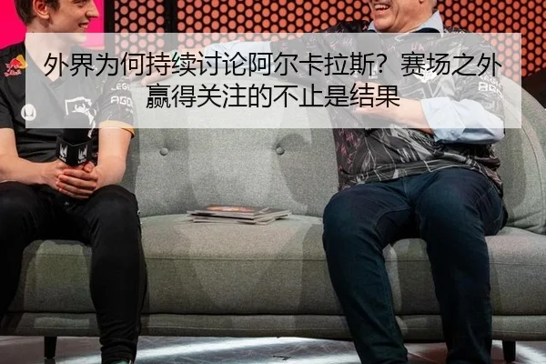 外界为何持续讨论阿尔卡拉斯？赛场之外赢得关注的不止是结果